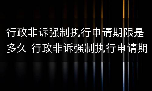 行政非诉强制执行申请期限是多久 行政非诉强制执行申请期限是多久啊