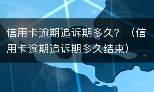 信用卡逾期追诉期多久？（信用卡逾期追诉期多久结束）