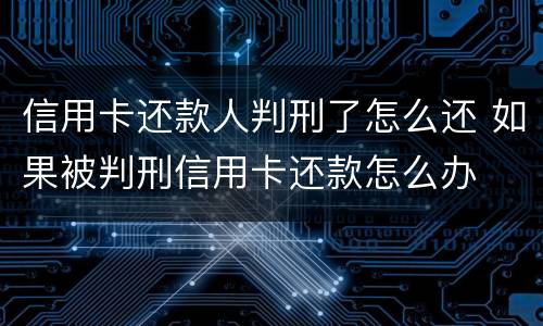 信用卡还款人判刑了怎么还 如果被判刑信用卡还款怎么办