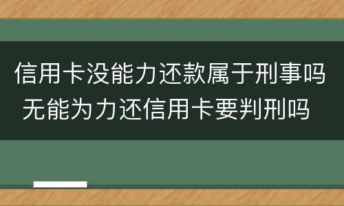 信用卡没能力还款属于刑事吗 无能为力还信用卡要判刑吗