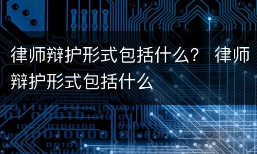 律师辩护形式包括什么？ 律师辩护形式包括什么