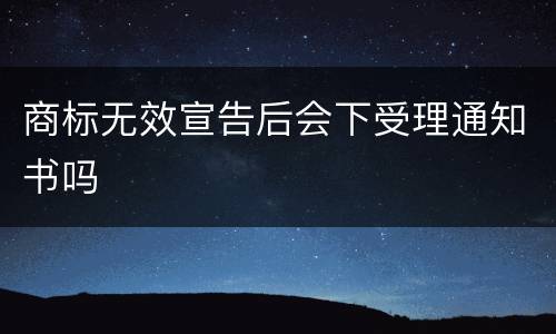 商标无效宣告后会下受理通知书吗