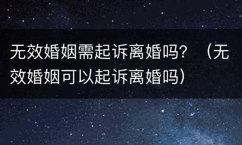 无效婚姻需起诉离婚吗？（无效婚姻可以起诉离婚吗）