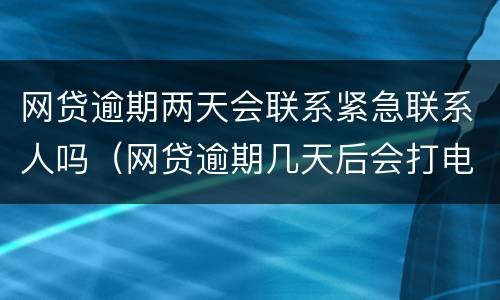 网贷逾期两天会联系紧急联系人吗（网贷逾期几天后会打电话给紧急联系人）
