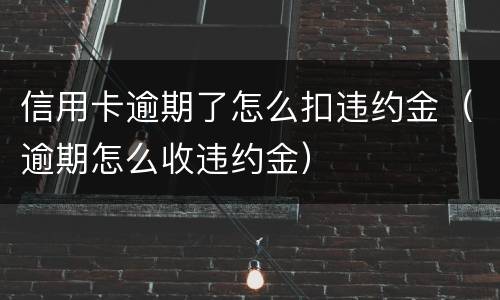 信用卡逾期了怎么扣违约金（逾期怎么收违约金）