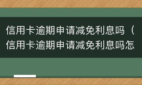 信用卡逾期申请减免利息吗（信用卡逾期申请减免利息吗怎么写）