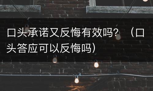 口头承诺又反悔有效吗？（口头答应可以反悔吗）