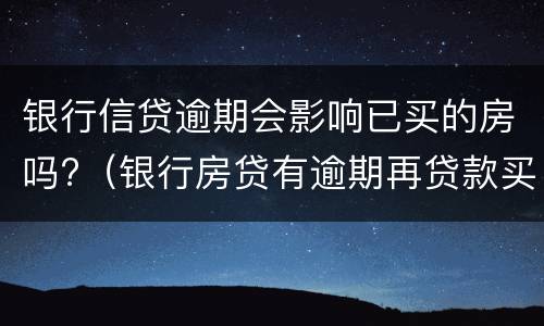 银行信贷逾期会影响已买的房吗?（银行房贷有逾期再贷款买房会影响吗）