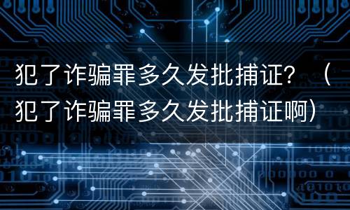 犯了诈骗罪多久发批捕证？（犯了诈骗罪多久发批捕证啊）