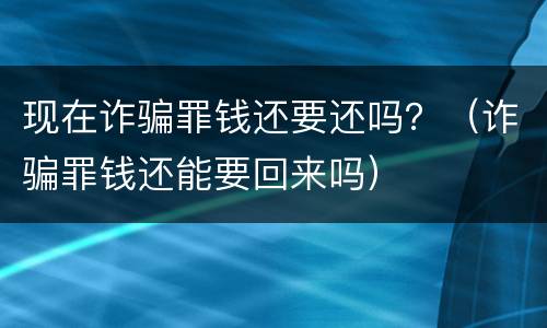 现在诈骗罪钱还要还吗？（诈骗罪钱还能要回来吗）