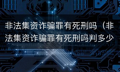 非法集资诈骗罪有死刑吗（非法集资诈骗罪有死刑吗判多少年）