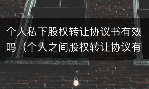 个人私下股权转让协议书有效吗（个人之间股权转让协议有效吗）