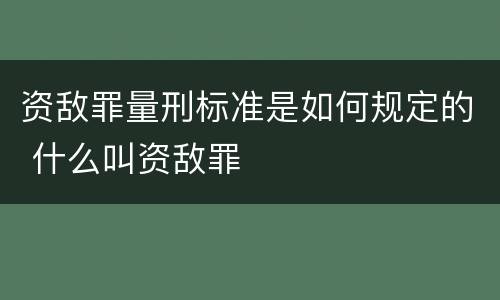 资敌罪量刑标准是如何规定的 什么叫资敌罪