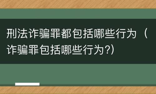 刑法诈骗罪都包括哪些行为（诈骗罪包括哪些行为?）