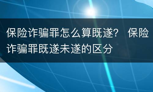 保险诈骗罪怎么算既遂？ 保险诈骗罪既遂未遂的区分