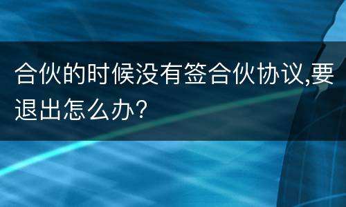 合伙的时候没有签合伙协议,要退出怎么办?