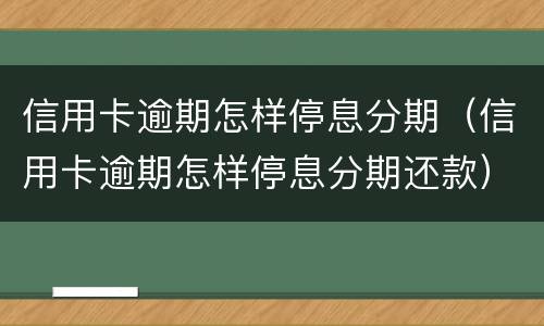 信用卡逾期怎样停息分期（信用卡逾期怎样停息分期还款）