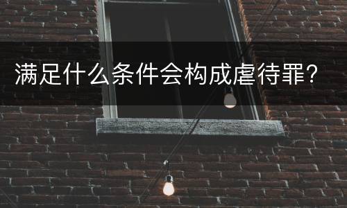 满足什么条件会构成虐待罪?