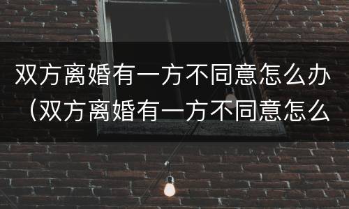 双方离婚有一方不同意怎么办（双方离婚有一方不同意怎么办手续）