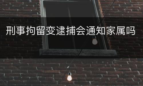 刑事拘留变逮捕会通知家属吗