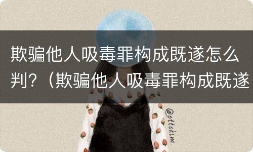 欺骗他人吸毒罪构成既遂怎么判?（欺骗他人吸毒罪构成既遂怎么判刑）