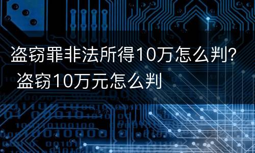 盗窃罪非法所得10万怎么判？ 盗窃10万元怎么判