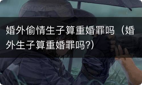 婚外偷情生子算重婚罪吗（婚外生子算重婚罪吗?）