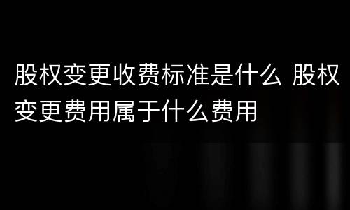 股权变更收费标准是什么 股权变更费用属于什么费用