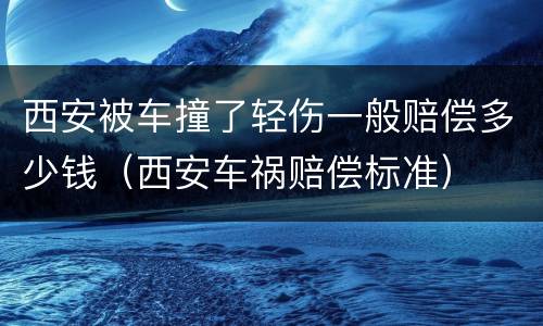 西安被车撞了轻伤一般赔偿多少钱（西安车祸赔偿标准）