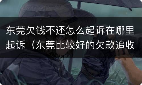 东莞欠钱不还怎么起诉在哪里起诉（东莞比较好的欠款追收律师联系电话）