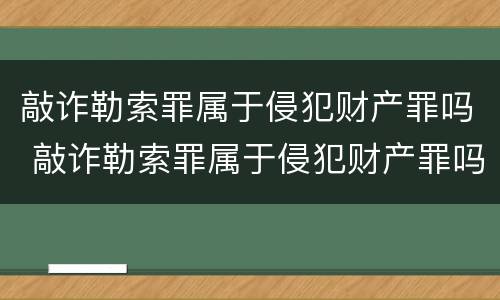 敲诈勒索罪属于侵犯财产罪吗 敲诈勒索罪属于侵犯财产罪吗