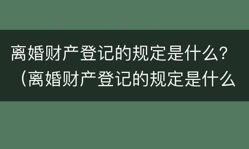 离婚财产登记的规定是什么？（离婚财产登记的规定是什么法律）