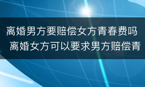 离婚男方要赔偿女方青春费吗 离婚女方可以要求男方赔偿青春费吗