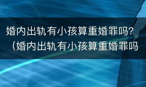 婚内出轨有小孩算重婚罪吗？（婚内出轨有小孩算重婚罪吗）