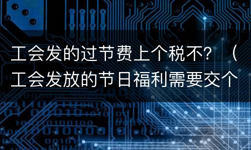 工会发的过节费上个税不？（工会发放的节日福利需要交个税吗）