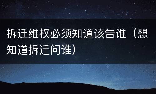 拆迁维权必须知道该告谁（想知道拆迁问谁）