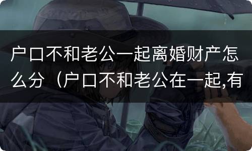 户口不和老公一起离婚财产怎么分（户口不和老公在一起,有什么危害吗?）