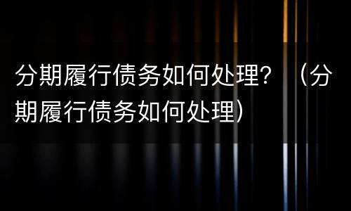 分期履行债务如何处理？（分期履行债务如何处理）