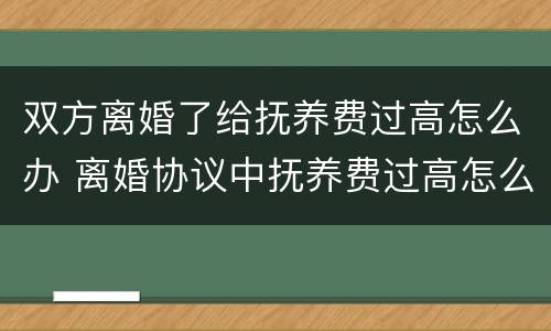 双方离婚了给抚养费过高怎么办 离婚协议中抚养费过高怎么办