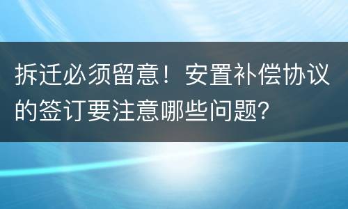 拆迁必须留意！安置补偿协议的签订要注意哪些问题？