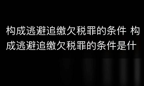 构成逃避追缴欠税罪的条件 构成逃避追缴欠税罪的条件是什么