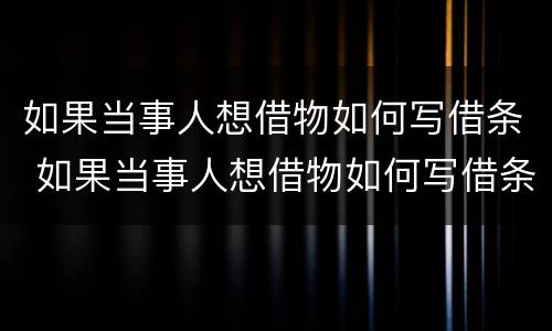 如果当事人想借物如何写借条 如果当事人想借物如何写借条呢