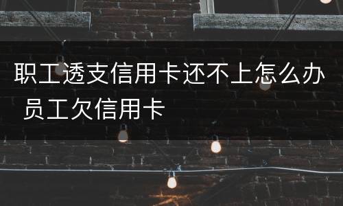 职工透支信用卡还不上怎么办 员工欠信用卡
