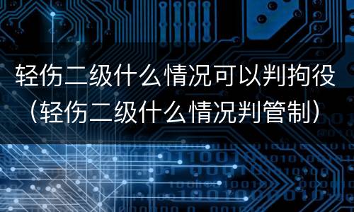 轻伤二级什么情况可以判拘役（轻伤二级什么情况判管制）