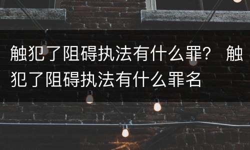 触犯了阻碍执法有什么罪？ 触犯了阻碍执法有什么罪名