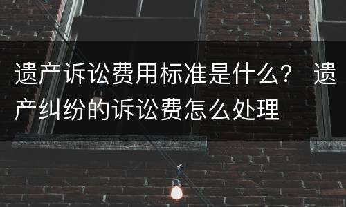 遗产诉讼费用标准是什么？ 遗产纠纷的诉讼费怎么处理