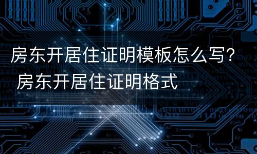 房东开居住证明模板怎么写？ 房东开居住证明格式
