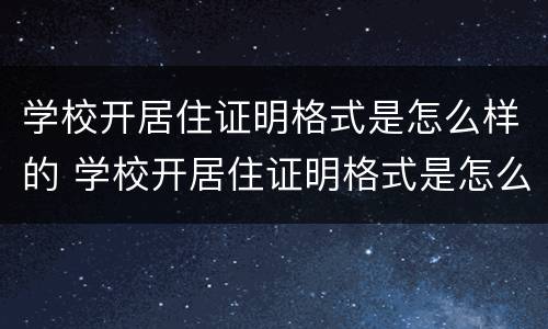 学校开居住证明格式是怎么样的 学校开居住证明格式是怎么样的呢