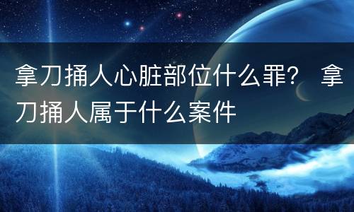 拿刀捅人心脏部位什么罪？ 拿刀捅人属于什么案件
