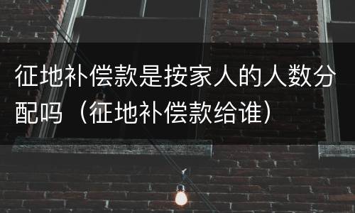 征地补偿款是按家人的人数分配吗（征地补偿款给谁）